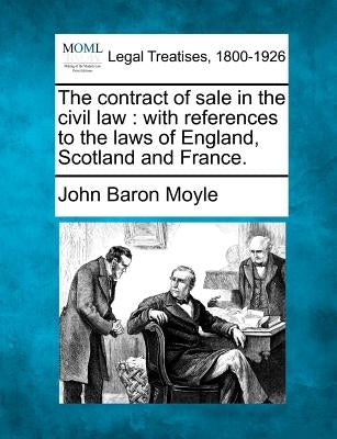 The Contract of Sale in the Civil Law: With References to the Laws of England, Scotland and France. by Moyle, John Baron