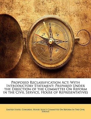 Proposed Reclassification ACT: With Introductory Statement; Prepared Under the Direction of the Committee on Reform in the Civil Service, House of Re by United States Congress House Select Co