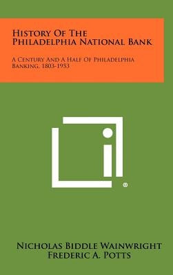 History of the Philadelphia National Bank: A Century and a Half of Philadelphia Banking, 1803-1953 by Wainwright, Nicholas Biddle