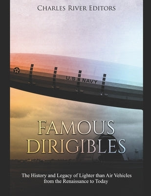 Famous Dirigibles: The History and Legacy of Lighter than Air Vehicles from the Renaissance to Today by Charles River