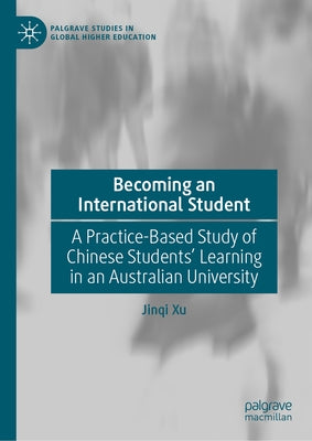 Becoming an International Student: A Practice-Based Study of Chinese Students' Learning in an Australian University by Xu, Jinqi