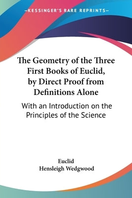 The Geometry of the Three First Books of Euclid, by Direct Proof from Definitions Alone: With an Introduction on the Principles of the Science by Euclid