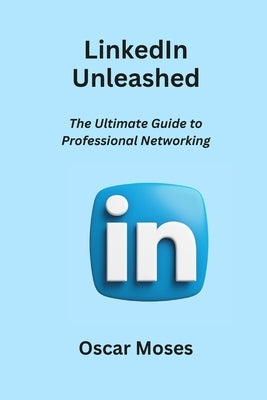 LinkedIn Unleashed: The Ultimate Guide to Professional Networking by Moses, Oscar