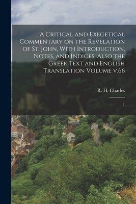 A Critical and Exegetical Commentary on the Revelation of St. John, With Introduction, Notes, and Indices, Also the Greek Text and English Translation by Charles, R. H. (Robert Henry) 1855-1