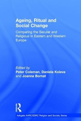 Ageing, Ritual, and Social Change: Comparing the Secular and Religious in Eastern and Western Europe by Koleva, Daniela