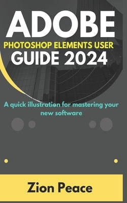 Adobe Photoshop Elements User Guide 2024: A quick illustration for mastering your new software by Peace, Zion