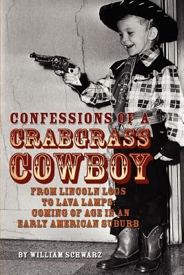 Confessions of a Crabgrass Cowboy: From Lincoln Logs to Lava Lamps: Coming of Age in an Early American Suburb by Schwarz, William