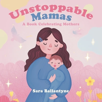 Unstoppable Mamas: A Book Celebrating Mothers by Ballantyne, Sara