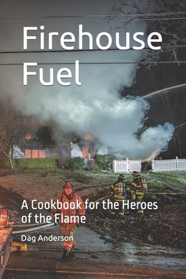 Firehouse Fuel: A Cookbook for the Heroes of the Flame by Anderson, Dag