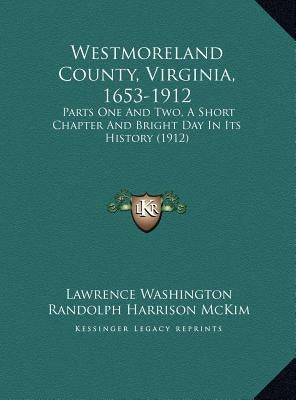 Westmoreland County, Virginia, 1653-1912: Parts One And Two, A Short Chapter And Bright Day In Its History (1912) by Washington, Lawrence