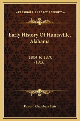 Early History Of Huntsville, Alabama: 1804 To 1870 (1916) by Betts, Edward Chambers