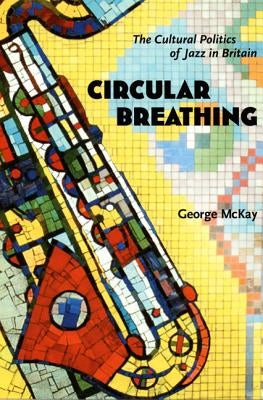 Circular Breathing: The Cultural Politics of Jazz in Britain by McKay, George