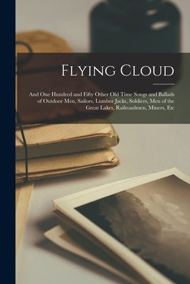 Flying Cloud: And One Hundred and Fifty Other Old Time Songs and Ballads of Outdoor Men, Sailors, Lumber Jacks, Soldiers, Men of the by Anonymous