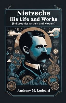 Nietzsche His Life and Works [Philosophies Ancient and Modern] by Ludovici, Anthony M.