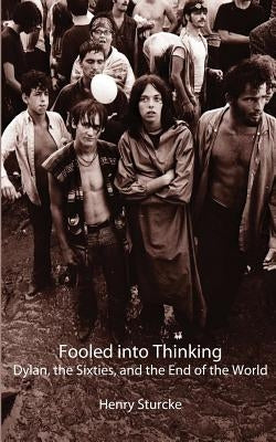 Fooled into Thinking: Dylan, the Sixties, and the End of the World by Sturcke, Henry