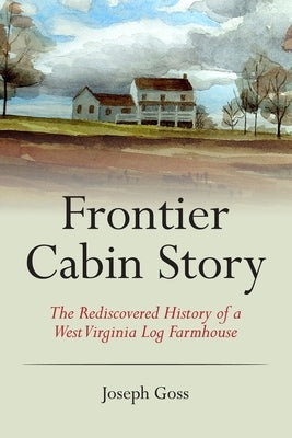 Frontier Cabin Story: The Rediscovered History of a West Virginia Log Farmhouse by Allen, John C., Jr.