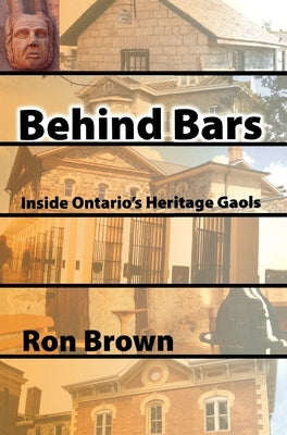 Behind Bars: Inside Ontario's Heritage Gaols by Brown, Ron