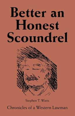 Better an Honest Scoundrel: Chronicles of a Western Lawman by Watts, Stephen T.