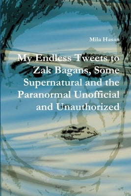 My Endless Tweets to Zak Bagans, Some Supernatural and the Paranormal Unofficial and Unauthorized by Hasan, Mila