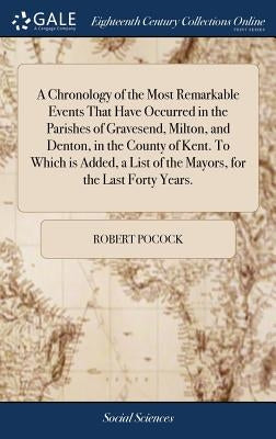 A Chronology of the Most Remarkable Events That Have Occurred in the Parishes of Gravesend, Milton, and Denton, in the County of Kent. To Which is Add by Pocock, Robert