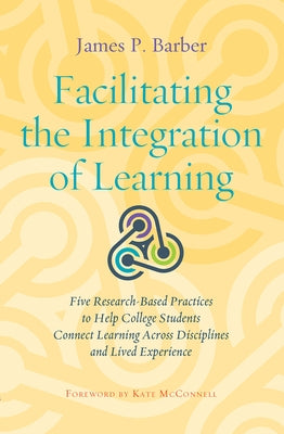 Facilitating the Integration of Learning: Five Research-Based Practices to Help College Students Connect Learning Across Disciplines and Lived Experie by Barber, James P.