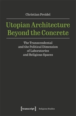 Utopian Architecture Beyond the Concrete: The Transcendental and the Political Dimension of Laboratories and Religious Spaces by Preidel, Christian