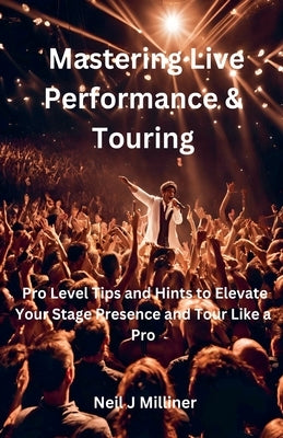 Mastering Live Performance & Touring-Pro Level Tips and Hints to Elevate Your Stage Presence and Tour Like a Pro by Milliner, Neil J.