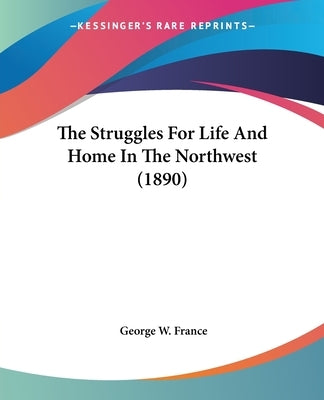 The Struggles For Life And Home In The Northwest (1890) by France, George W.