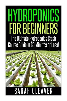 Hydroponics for Beginners: The Ultimate Hydroponics Crash Course Guide: Master Hydroponics for Beginners in 30 Minutes or Less! by Cleaver, Sarah