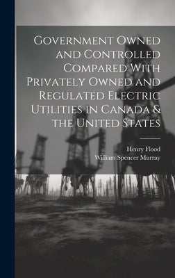 Government Owned and Controlled Compared With Privately Owned and Regulated Electric Utilities in Canada & the United States by Murray, William Spencer