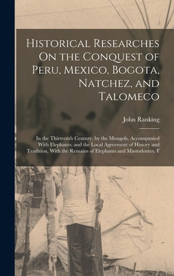 Historical Researches On the Conquest of Peru, Mexico, Bogota, Natchez, and Talomeco: In the Thirteenth Century, by the Mongols, Accompanied With Elep by Ranking, John