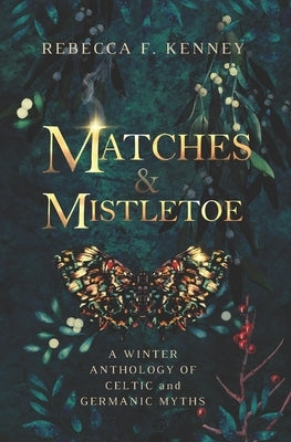 Matches & Mistletoe: An Anthology of Four Celtic & Germanic Tales by Kenney, Rebecca F.