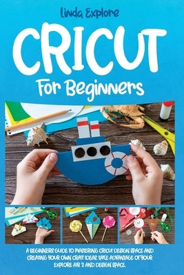 Cricut for Beginners: A Beginners Guide to Mastering Cricut Design Space and Creating Your Own Craft Ideas. Take Advantage of Your Explore A by Explore, Linda