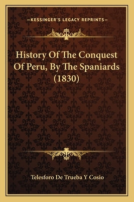 History Of The Conquest Of Peru, By The Spaniards (1830) by Cosio, Telesforo De Trueba y.