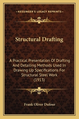 Structural Drafting: A Practical Presentation Of Drafting And Detailing Methods Used In Drawing Up Specifications For Structural Steel Work by Dufour, Frank Oliver