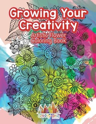 Growing Your Creativity: Artistic Flower Coloring Book by Activity Attic Books