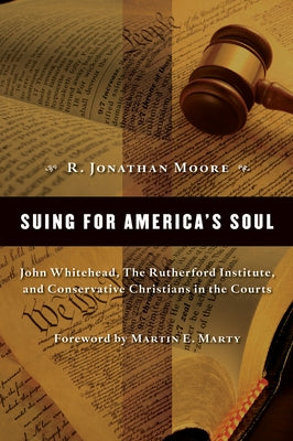 Suing for America's Soul: John Whitehead, the Rutherford Institute, and Conservative Christians in the Courts by Moore, R. Jonathan