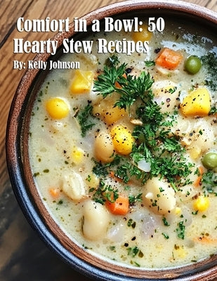 Comfort in a Bowl: 50 Hearty Stew Recipes by Johnson, Kelly