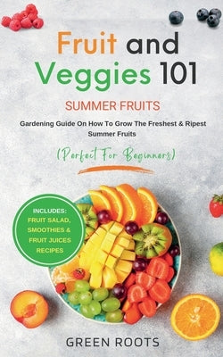 Fruit & Veggies 101 - Summer Fruits: Gardening Guide On How To Grow The Freshest & Ripest Summer Fruits (Perfect for Beginners) Includes: Fruit Salad, by Roots, Green