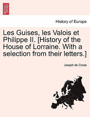 Les Guises, les Valois et Philippe II. [History of the House of Lorraine. With a selection from their letters.] by Croze, Joseph De