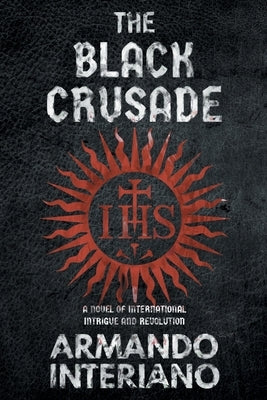 The Black Crusade: A Novel of International Intrigue and Revolution by Interiano, Armando