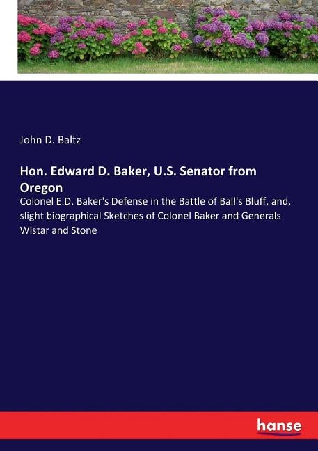 Hon. Edward D. Baker, U.S. Senator from Oregon: Colonel E.D. Baker's Defense in the Battle of Ball's Bluff, and, slight biographical Sketches of Colon by Baltz, John D.