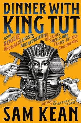 Dinner with King Tut: How Rogue Archaeologists Are Recreating the Sights, Sounds, Smells, and Tastes of Lost Civilizations by Kean, Sam