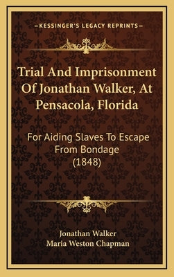 Trial And Imprisonment Of Jonathan Walker, At Pensacola, Florida: For Aiding Slaves To Escape From Bondage (1848) by Walker, Jonathan