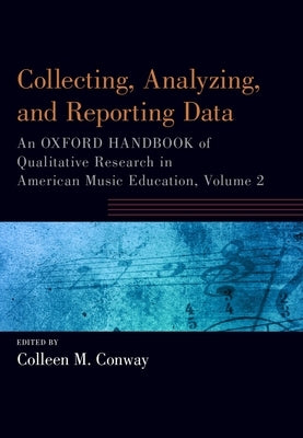 Collecting, Analyzing and Reporting Data: An Oxford Handbook of Qualitative Research in American Music Education, Volume 2 by Conway, Colleen