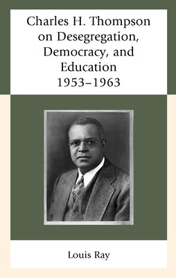 Charles H. Thompson on Desegregation, Democracy, and Education: 1953-1963 by Ray, Louis