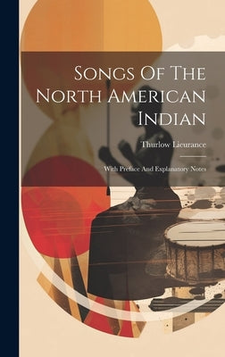 Songs Of The North American Indian: With Preface And Explanatory Notes by Lieurance, Thurlow