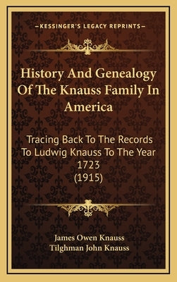 History And Genealogy Of The Knauss Family In America: Tracing Back To The Records To Ludwig Knauss To The Year 1723 (1915) by Knauss, James Owen