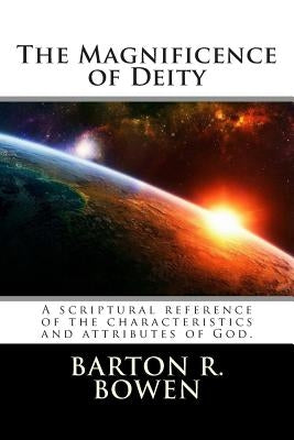 The Magnificence of Deity: A scriptural reference of the characteristics and attributes of God. by Bowen, Barton R.