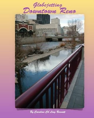 Globejetting Downtown Reno: A travelogue to year round activities in Downtown Reno. by Bennett, Caroline Ch' Ling